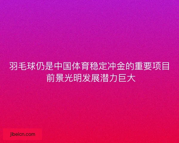 羽毛球仍是中国体育稳定冲金的重要项目 前景光明发展潜力巨大