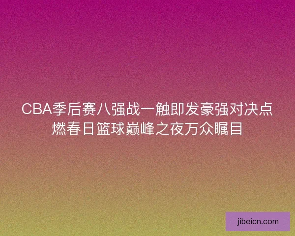 CBA季后赛八强战一触即发豪强对决点燃春日篮球巅峰之夜万众瞩目