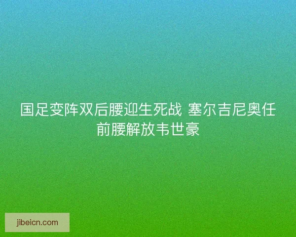 国足变阵双后腰迎生死战 塞尔吉尼奥任前腰解放韦世豪