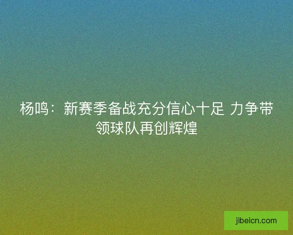 杨鸣：新赛季备战充分信心十足 力争带领球队再创辉煌