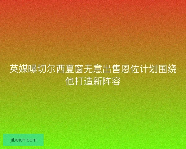 英媒曝切尔西夏窗无意出售恩佐计划围绕他打造新阵容