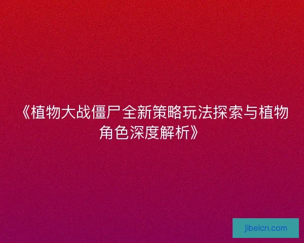 《植物大战僵尸全新策略玩法探索与植物角色深度解析》