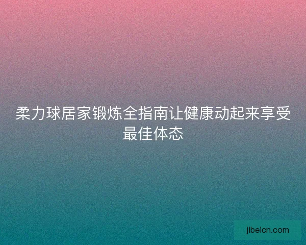柔力球居家锻炼全指南让健康动起来享受最佳体态