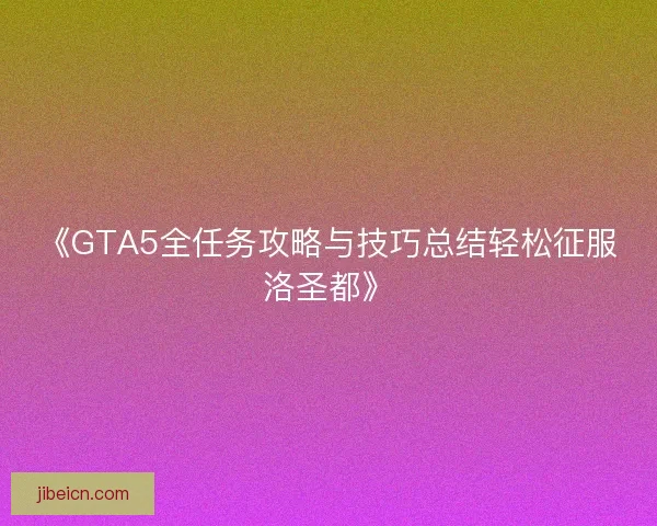 《GTA5全任务攻略与技巧总结轻松征服洛圣都》