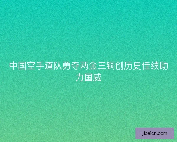 中国空手道队勇夺两金三铜创历史佳绩助力国威
