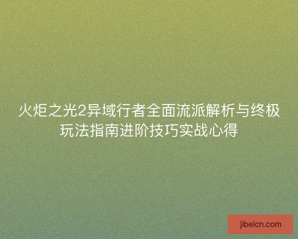 火炬之光2异域行者全面流派解析与终极玩法指南进阶技巧实战心得