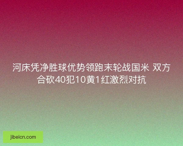 河床凭净胜球优势领跑末轮战国米 双方合砍40犯10黄1红激烈对抗