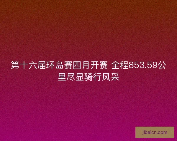 第十六届环岛赛四月开赛 全程853.59公里尽显骑行风采