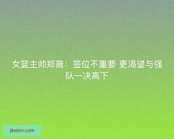 女篮主帅郑薇：签位不重要 更渴望与强队一决高下