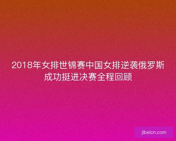 2018年女排世锦赛中国女排逆袭俄罗斯成功挺进决赛全程回顾