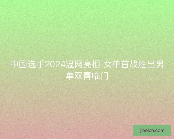 中国选手2024温网亮相 女单首战胜出男单双喜临门