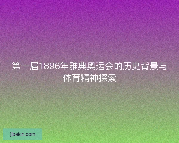第一届1896年雅典奥运会的历史背景与体育精神探索